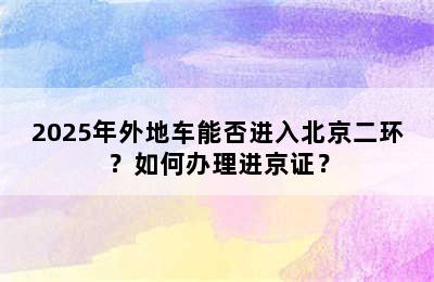 2025年外地车能否进入北京二环？如何办理进京证？