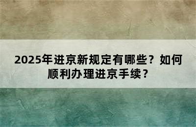 2025年进京新规定有哪些？如何顺利办理进京手续？