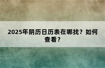 2025年阴历日历表在哪找？如何查看？