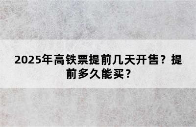 2025年高铁票提前几天开售？提前多久能买？