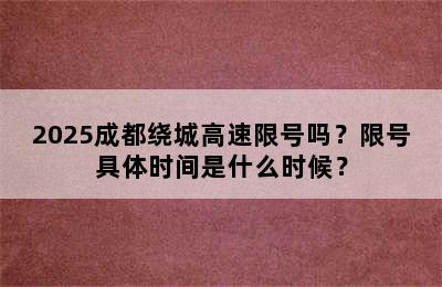 2025成都绕城高速限号吗？限号具体时间是什么时候？