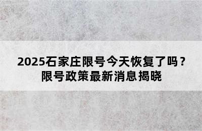 2025石家庄限号今天恢复了吗？限号政策最新消息揭晓