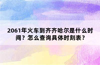 2061年火车到齐齐哈尔是什么时间？怎么查询具体时刻表？