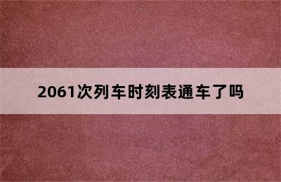 2061次列车时刻表通车了吗