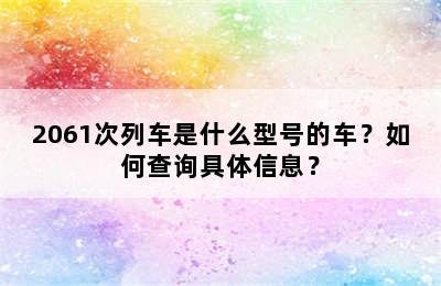 2061次列车是什么型号的车？如何查询具体信息？