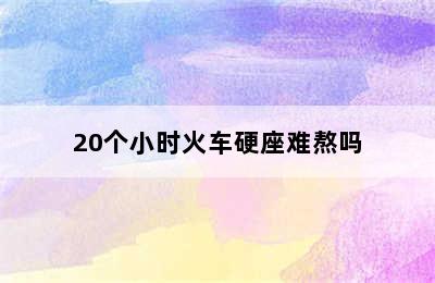 20个小时火车硬座难熬吗