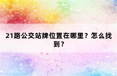 21路公交站牌位置在哪里？怎么找到？