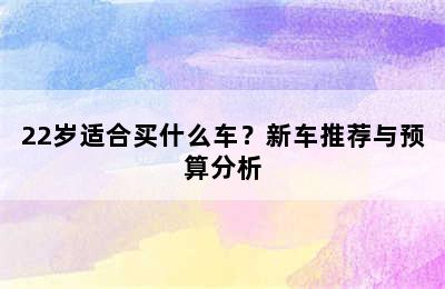 22岁适合买什么车？新车推荐与预算分析