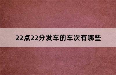 22点22分发车的车次有哪些