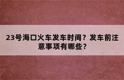 23号海口火车发车时间？发车前注意事项有哪些？