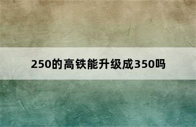 250的高铁能升级成350吗