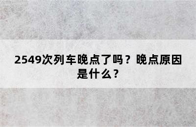 2549次列车晚点了吗？晚点原因是什么？