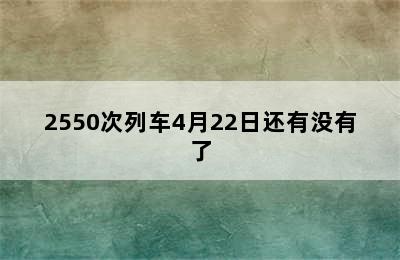 2550次列车4月22日还有没有了