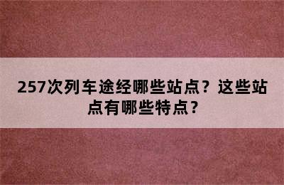 257次列车途经哪些站点？这些站点有哪些特点？