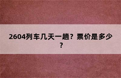 2604列车几天一趟？票价是多少？