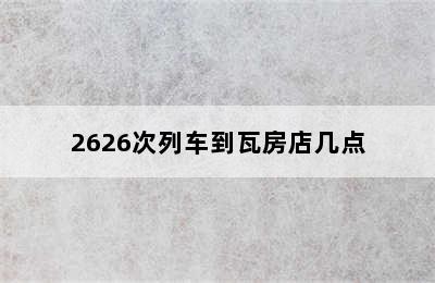 2626次列车到瓦房店几点