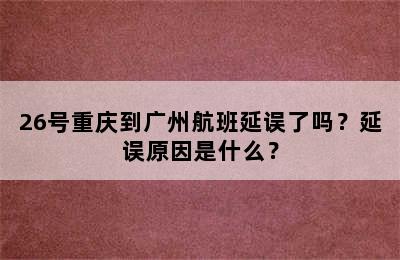 26号重庆到广州航班延误了吗？延误原因是什么？