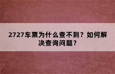 2727车票为什么查不到？如何解决查询问题？