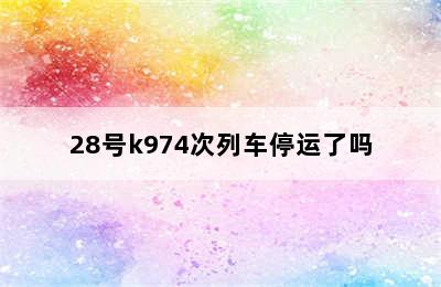 28号k974次列车停运了吗