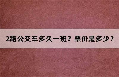 2路公交车多久一班？票价是多少？