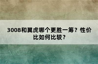 3008和翼虎哪个更胜一筹？性价比如何比较？