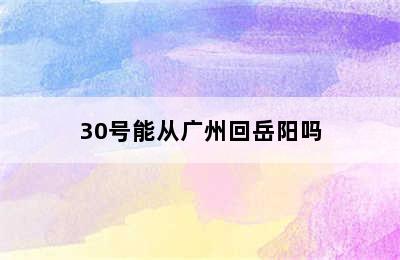 30号能从广州回岳阳吗