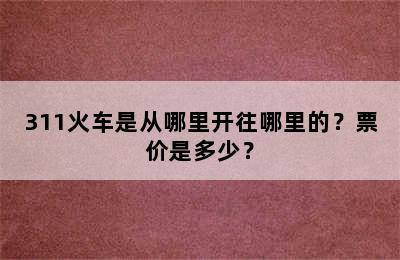 311火车是从哪里开往哪里的？票价是多少？