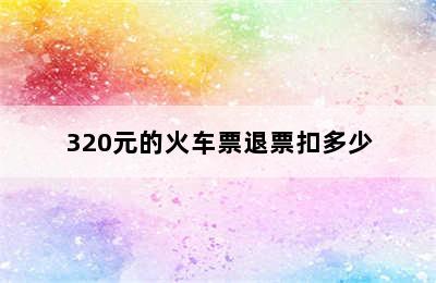 320元的火车票退票扣多少