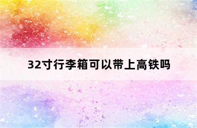 32寸行李箱可以带上高铁吗