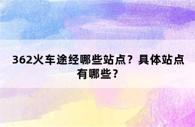 362火车途经哪些站点？具体站点有哪些？