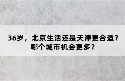 36岁，北京生活还是天津更合适？哪个城市机会更多？