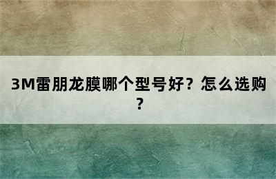 3M雷朋龙膜哪个型号好？怎么选购？