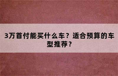 3万首付能买什么车？适合预算的车型推荐？