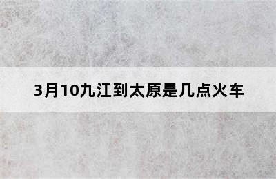 3月10九江到太原是几点火车