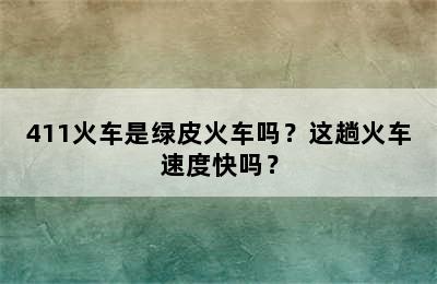 411火车是绿皮火车吗？这趟火车速度快吗？