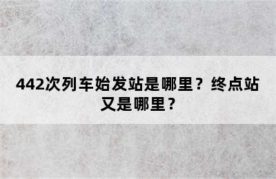 442次列车始发站是哪里？终点站又是哪里？