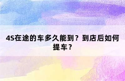 4S在途的车多久能到？到店后如何提车？