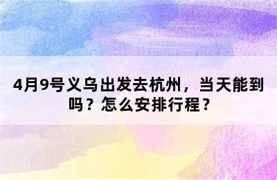 4月9号义乌出发去杭州，当天能到吗？怎么安排行程？