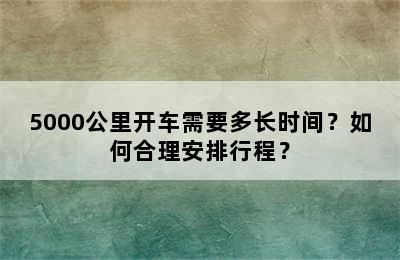 5000公里开车需要多长时间？如何合理安排行程？