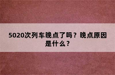 5020次列车晚点了吗？晚点原因是什么？