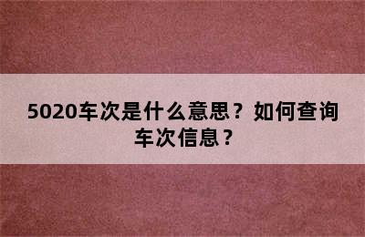 5020车次是什么意思？如何查询车次信息？