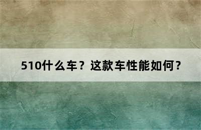 510什么车？这款车性能如何？