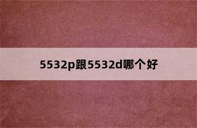 5532p跟5532d哪个好