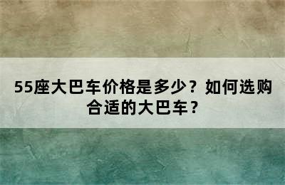 55座大巴车价格是多少？如何选购合适的大巴车？