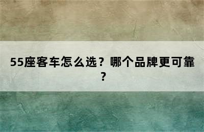 55座客车怎么选？哪个品牌更可靠？