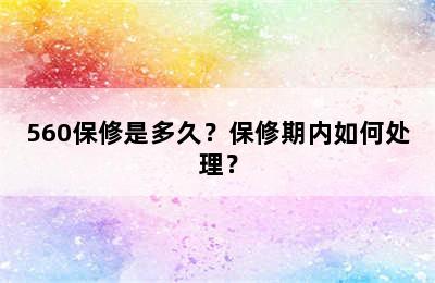 560保修是多久？保修期内如何处理？