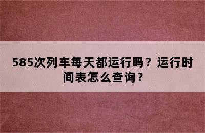 585次列车每天都运行吗？运行时间表怎么查询？