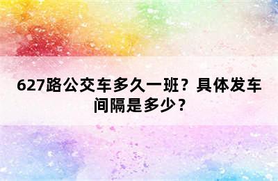 627路公交车多久一班？具体发车间隔是多少？