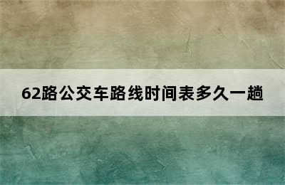 62路公交车路线时间表多久一趟