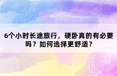 6个小时长途旅行，硬卧真的有必要吗？如何选择更舒适？